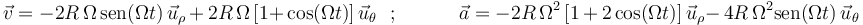 
\vec{v}=-2R\,\Omega\,\mathrm{sen}(\Omega t)\,\vec{u}_{\rho}\,+\, 2R\,\Omega\,[1+\,\mathrm{cos}(\Omega t)]\,\vec{u}_{\theta}\,\,\,\,;\,\,\,\,\,\,\,\,\,\,\,\,\,\,\,\,\,\,
\vec{a}=-2R\,\Omega^2\,[1\,+\,2\,\mathrm{cos}(\Omega t)]\,\vec{u}_{\rho}-\, 4R\,\Omega^2\mathrm{sen}(\Omega t)\,\vec{u}_{\theta}
