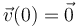  
\vec{v}(0)=\vec{0}
