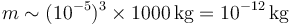 m \sim (10^{-5})^3\times 1000\,\mathrm{kg} = 10^{-12}\,\mathrm{kg}