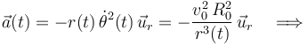 \vec{a}(t)=-r(t)\!\ \dot{\theta}^2 (t)\!\ \vec{u}_r=-\frac{v_0^2\!\ R_0^2}{r^3(t)}\!\ \vec{u}_r\quad\Longrightarrow\quad