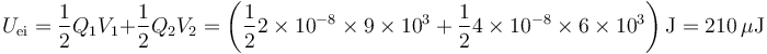 U_\mathrm{ei}=\frac{1}{2}Q_1V_1+\frac{1}{2}Q_2V_2=\left(\frac{1}{2}2\times 10^{-8}\times 9\times 10^3 + \frac{1}{2}4\times 10^{-8}\times 6\times 10^3\right)\mathrm{J}=210\,\mu\mathrm{J}