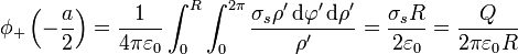 \phi_+\left(-\frac{a}{2}\right)=
\frac{1}{4\pi\varepsilon_0}\int_0^R\int_0^{2\pi}\frac{\sigma_s\rho'\,\mathrm{d}\varphi'\,\mathrm{d}\rho'}{\rho'}=\frac{\sigma_s R}{2\varepsilon_0}=\frac{Q}{2\pi\varepsilon_0 R}