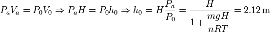 
P_aV_a=P_0V_0\Rightarrow P_aH=P_0h_0\Rightarrow h_0=H\frac{P_a}{P_0}=\frac{H}{\displaystyle 1+\frac{mgH}{nRT}}=2.12\,\mathrm{m}
