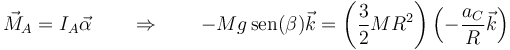 \vec{M}_A = I_A\vec{\alpha}\qquad\Rightarrow\qquad -Mg\,\mathrm{sen}(\beta)\vec{k} = \left(\frac{3}{2}MR^2\right)\left(-\frac{a_C}{R}\vec{k}\right)