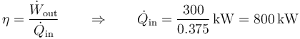 \eta=\frac{\dot{W}_\mathrm{out}}{\dot{Q}_\mathrm{in}}\qquad\Rightarrow\qquad \dot{Q}_\mathrm{in}=\frac{300}{0.375}\,\mathrm{kW}=800\,\mathrm{kW}