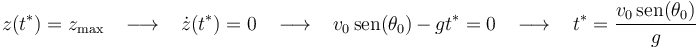 
z(t^*)=z_{\mathrm{max}}\,\,\,\,\,\longrightarrow\,\,\,\,\,\dot{z}(t^*)=0\,\,\,\,\,\longrightarrow\,\,\,\,\,
v_0\,\mathrm{sen}(\theta_0)\,-\,gt^*=0\,\,\,\,\,\longrightarrow\,\,\,\,\,
t^*=\displaystyle\frac{v_0\,\mathrm{sen}(\theta_0)}{g}
