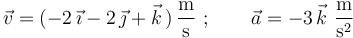 
\vec{v}=(-2\,\vec{\imath}-2\,\vec{\jmath}+\vec{k}\,)\,\frac{\mathrm{m}}{\mathrm{s}}\,\,;\,\,\,\,\,\,\,\,\,\,\,\, \vec{a}=-3\,\vec{k}
\,\,\frac{\mathrm{m}}{\mathrm{s}^2}
