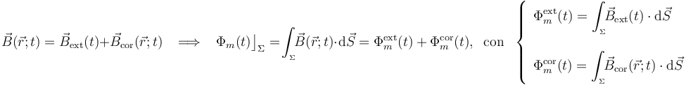 \vec{B}(\vec{r};t)=\vec{B}_\mathrm{ext}(t)+ \vec{B}_\mathrm{cor}(\vec{r};t)\;\;\;\Longrightarrow\;\;\;\Phi_m(t)\big\rfloor_\Sigma=\!\int_{{}_\Sigma}\!\!\vec{B}(\vec{r};t) \cdot\!\ \mathrm{d}\vec{S}=\Phi_m^\mathrm{ext}(t)\ +\ \Phi_m^\mathrm{cor}(t)\mathrm{,}\,\;\;\mathrm{con}\,\;\,\left\{\begin{array}{l}\displaystyle \Phi_m^\mathrm{ext}(t)=\int_{{}_\Sigma}\!\! \vec{B}_\mathrm{ext}(t)\cdot \mathrm{d}\vec{S}\\ \\ \displaystyle \Phi_m^\mathrm{cor}(t)=\int_{{}_\Sigma}\!\! \vec{B}_\mathrm{cor}(\vec{r};t)\cdot \mathrm{d}\vec{S}\end{array}\right.