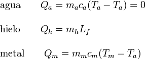 
\begin{array}{l}
\mathrm{agua}\qquad   Q_a = m_ac_a(T_a-T_a) = 0\\ \\
\mathrm{hielo}\qquad  Q_h = m_hL_f\\ \\
\mathrm{metal}\qquad  Q_m = m_mc_m (T_m-T_a) 
\end{array}
