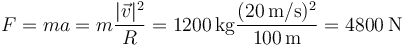 F=ma = m\frac{|\vec{v}|^2}{R}=1200\,\mathrm{kg}\frac{(20\,\mathrm{m}/\mathrm{s})^2}{100\,\mathrm{m}}=4800\,\mathrm{N}