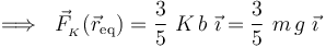 \Longrightarrow\;\; \vec{F}_{{}_K}(\vec{r}_\mathrm{eq})= \frac{3}{5}\ K\!\ b\ \vec{\imath}=\frac{3}{5}\ m\!\ g\ \vec{\imath}