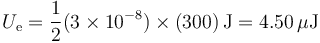 U_\mathrm{e}=\frac{1}{2}(3\times 10^{-8})\times(300)\,\mathrm{J}=4.50\,\mu\mathrm{J}