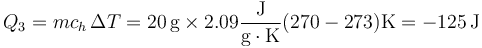 Q_3 = m c_h\,\Delta T = 20\,\mathrm{g}\times 2.09\frac{\mathrm{J}}{\mathrm{g}\cdot\mathrm{K}}(270-273)\mathrm{K} = -125\,\mathrm{J}