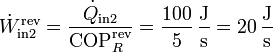 \dot{W}_\mathrm{in2}^\mathrm{rev} = \frac{\dot{Q}_\mathrm{in2}}{\mathrm{COP}_R^\mathrm{rev}} = \frac{100}{5}\,\frac{\mathrm{J}}{\mathrm{s}}=20\,\frac{\mathrm{J}}{\mathrm{s}}