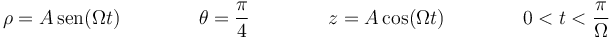 \rho=A\,\mathrm{sen}(\Omega t)\qquad\qquad \theta=\frac{\pi}{4}\qquad\qquad z=A\cos(\Omega t)\qquad\qquad 0<t<\frac{\pi}{\Omega}