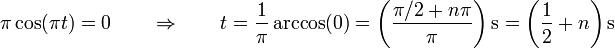 \pi\cos(\pi t) = 0 \qquad\Rightarrow\qquad t = \frac{1}{\pi}\arccos(0) = \left(\frac{\pi/2+ n\pi}{\pi}\right)\mathrm{s}=\left(\frac{1}{2}+n\right)\mathrm{s}