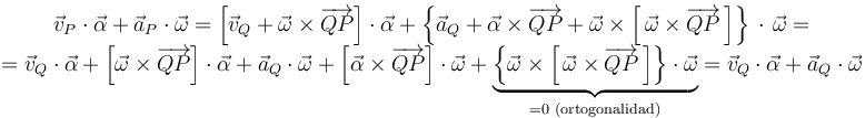 
\begin{array}{c}
\vec{v}_{P}\cdot\vec{\alpha}+\vec{a}_{P}\cdot\vec{\omega}=\left[\vec{v}_{Q}+\vec{\omega}\times\overrightarrow{QP}\right]\cdot\vec{\alpha}+\left\{\vec{a}_{Q}+\vec{\alpha}\times\overrightarrow{QP}+\vec{\omega}\times\left[\,\vec{\omega}\times\overrightarrow{QP}\,\right]\right\}\,\cdot\,\vec{\omega}= \\
= \vec{v}_{Q}\cdot\vec{\alpha}+\left[\vec{\omega}\times\overrightarrow{QP}\right]\cdot\vec{\alpha}+\vec{a}_{Q}\cdot\vec{\omega}+\left[\vec{\alpha}\times\overrightarrow{QP}\right]\cdot\vec{\omega}+\underbrace{\left\{\vec{\omega}\times\left[\,\vec{\omega}\times\overrightarrow{QP}\,\right]\right\}\cdot\vec{\omega}}_{=0\,\,\mathrm{(ortogonalidad)}}=\vec{v}_{Q}\cdot\vec{\alpha}+\vec{a}_{Q}\cdot\vec{\omega}\end{array}
