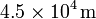 4.5\times 10^4\,\mathrm{m}