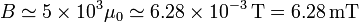 B \simeq 5\times 10^{3}\mu_0\simeq 6.28 \times 10^{-3}\,\mathrm{T}=6.28\,\mathrm{mT}