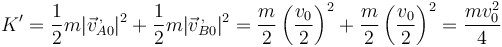 K' = \frac{1}{2}m|\vec{v}^{\,,}_{A0}|^2+\frac{1}{2}m|\vec{v}^{\,,}_{B0}|^2 = \frac{m}{2}\left(\frac{v_0}{2}\right)^2+\frac{m}{2}\left(\frac{v_0}{2}\right)^2=\frac{mv_0^2}{4}