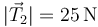 |\vec{T}_2| = 25\,\mathrm{N}