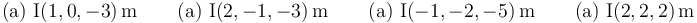 
\mathrm{(a)}\,\,\mathrm{I(1,0,-3)}\,\mathrm{m}\,\,\,\,\,\,\,\,\,\,\,\,
\mathrm{(a)}\,\,\mathrm{I(2,-1,-3)}\,\mbox{m}\,\,\,\,\,\,\,\,\,\,\,\,
\mathrm{(a)}\,\,\mathrm{I(-1,-2,-5)}\,\mbox{m}\,\,\,\,\,\,\,\,\,\,\,\,
\mathrm{(a)}\,\,\mathrm{I(2,2,2)}\,\mbox{m}
