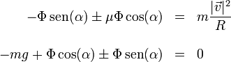 \begin{array}{rcl}-\Phi\,\mathrm{sen}(\alpha) \pm \mu \Phi\cos(\alpha)& = & \displaystyle m\frac{|\vec{v}|^2}{R}\\ && \\ -mg + \Phi\cos(\alpha) \pm \Phi\,\mathrm{sen}(\alpha)& = & 0 \end{array} 