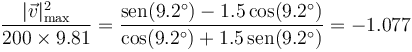 \frac{|\vec{v}|_\mathrm{max}^2}{200\times 9.81} = \frac{\mathrm{sen}(9.2^\circ) - 1.5\cos(9.2^\circ)}{\cos(9.2^\circ) +1.5\,\mathrm{sen}(9.2^\circ)}=-1.077