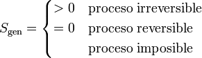 S_\mathrm{gen}=\begin{cases} > 0 & \mbox{proceso irreversible} \\ = 0 & \mbox{proceso reversible} \\ & \mbox{proceso imposible}\end{cases}