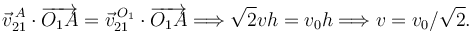 
\vec{v}^{\,A}_{21}\cdot\overrightarrow{O_1A} =\vec{v}^{\,O_1}_{21}\cdot\overrightarrow{O_1A} 
\Longrightarrow
\sqrt{2}vh = v_0h
\Longrightarrow
v = v_0/\sqrt{2}. 
