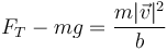 F_T-mg = \frac{m |\vec{v}|^2}{b}