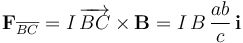 \mathbf{F}_{\overline{BC}}=I\!\ \overrightarrow{BC}\times\mathbf{B}=I\!\ B\!\ \frac{ab}{c}\!\ \mathbf{i}