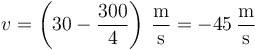 v=\left(30-\frac{300}{4}\right)\,\frac{\mathrm{m}}{\mathrm{s}}=-45\,\frac{\mathrm{m}}{\mathrm{s}}