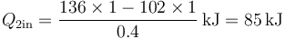 Q_\mathrm{2in}=\frac{136\times 1 - 102\times 1}{0.4}\,\mathrm{kJ}=85\,\mathrm{kJ}