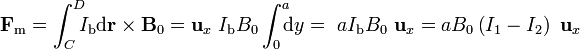 \mathbf{F}_\mathrm{m}=\int_C^D\!\!\!I_\mathrm{b}\mathrm{d}\mathbf{r}\times\mathbf{B}_0=\mathbf{u}_x\ I_\mathrm{b}B_0\int_0^a\!\!\!\mathrm{d}y=\ aI_\mathrm{b}B_0\ \mathbf{u}_x=aB_0\left(I_1-I_2\right)\ \mathbf{u}_x