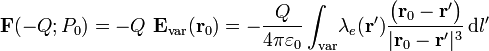 \mathbf{F}(-Q;P_0)=-Q\ \mathbf{E}_\mathrm{var}(\mathbf{r}_0)=
-\frac{Q}{4\pi\varepsilon_0}\int_\mathrm{var}\!\lambda_e(\mathbf{r'})\frac{\big(\mathbf{r}_0-\mathbf{r'}\big)}{|\mathbf{r}_0-\mathbf{r'}|^3}\, \mathrm{d}l'