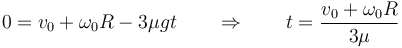 0 = v_0+\omega_0 R -3\mu g t\qquad\Rightarrow\qquad t = \frac{v_0+\omega_0 R}{3\mu}