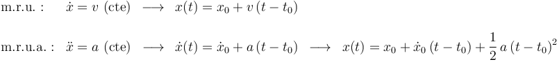 
\begin{array}{ll}
\mathrm{m.r.u.}: & \dot{x}=v\,\,\mathrm{(cte)}\,\,\,\longrightarrow\,\,\,  x(t)=x_0+v\,(t-t_0) \\ \\
\mathrm{m.r.u.a.}: &  \ddot{x}=a\,\,\mathrm{(cte)} \,\,\,\longrightarrow\,\,\, \dot{x}(t)=\dot{x}_0+a\,(t-t_0)\,\,\,\longrightarrow\,\,\,x(t)=x_0+\dot{x}_0\,(t-t_0)+\displaystyle\frac{1}{2}\,a\,(t-t_0)^2
\end{array}
