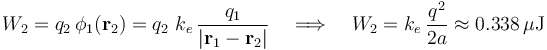 W_2=q_2\!\ \phi_1(\mathbf{r}_2)=q_2\ k_e\!\
\frac{q_1}{|\mathbf{r}_1-\mathbf{r}_2|}\quad\Longrightarrow\quad W_2=k_e\!\ \frac{q^2}{2a}\approx 0.338\,\mu\mathrm{J}