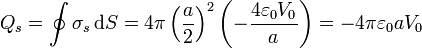 Q_s = \oint \sigma_s\,\mathrm{d}S = 4\pi\left(\frac{a}{2}\right)^2 \left(-\frac{4\varepsilon_0V_0}{a}\right) = -4\pi \varepsilon_0aV_0