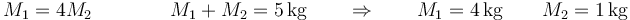 M_1=4M_2\qquad\qquad M_1+M_2=5\,\mathrm{kg}\qquad\Rightarrow\qquad M_1=4\,\mathrm{kg}\qquad M_2=1\,\mathrm{kg}