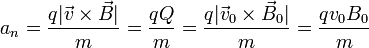 a_n = \frac{q|\vec{v}\times\vec{B}|}{m} = \frac{qQ}{m} = \frac{q|\vec{v}_0\times\vec{B}_0|}{m} = \frac{qv_0B_0}{m}