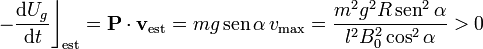 -\frac{\mathrm{d}U_g}{\mathrm{d}t}\bigg\rfloor_\mathrm{est}=\mathbf{P}\cdot\mathbf{v}_\mathrm{est}=mg\,\mathrm{sen}\,\alpha\!\ v_\mathrm{max}=\frac{m^2g^2R\,\mathrm{sen}^2\,\alpha}{l^2B_0^2\cos^2\alpha}>0