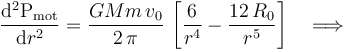 \frac{\mathrm{d}^2\mathrm{P}_\mathrm{mot}}{\mathrm{d}r^2}=\frac{GMm\!\ v_0}{2\!\ \pi}\!\ \left[\frac{6}{r^4}- \frac{12\!\ R_0}{r^5}\right]\quad \Longrightarrow\quad