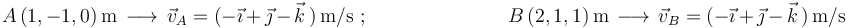 
A\,(1,-1,0)\,\mathrm{m}  \,\longrightarrow\,
\vec{v}_A=(-\vec{\imath}\,+\,\vec{\jmath}\,-\,\vec{k}\,)\,\mathrm{m}\mathrm{/s}\,\,;\,\,\,\,\,\,\,\,\,\,\,\,
\,\,\,\,\,\,\,\,\,\,\,\,\,\,\,\,\,\,\,\,\,\,\,\,\,\,\,\,\,\,
B\,(2,1,1)\,\mathrm{m}  \,\longrightarrow\,
\vec{v}_B=(-\vec{\imath}\,+\,\vec{\jmath}\,-\,\vec{k}\,)\,\mathrm{m}\mathrm{/s}
