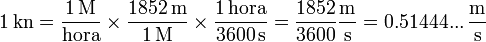 1\,\mathrm{kn} = \frac{1\,\mathrm{M}}{\mathrm{hora}}\times\frac{1852\,\mathrm{m}}{1\,\mathrm{M}}\times\frac{1\,\mathrm{hora}}{3600\,\mathrm{s}} = \frac{1852}{3600}\frac{\mathrm{m}}{\mathrm{s}}= 0.51444...\,\frac{\mathrm{m}}{\mathrm{s}}