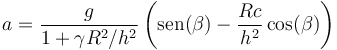 a = \frac{g}{1+\gamma R^2/h^2}\left(\mathrm{sen}(\beta)-\frac{Rc}{h^2}\cos(\beta)\right)