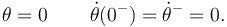 
\theta = 0\, \qquad \dot{\theta}(0^-) = \dot{\theta}^- = 0.
