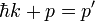 \hbar k +p=p'