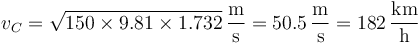 v_C=\sqrt{150\times 9.81\times 1.732}\,\frac{\mathrm{m}}{\mathrm{s}}=50.5\,\frac{\mathrm{m}}{\mathrm{s}} = 182\,\frac{\mathrm{km}}{\mathrm{h}}